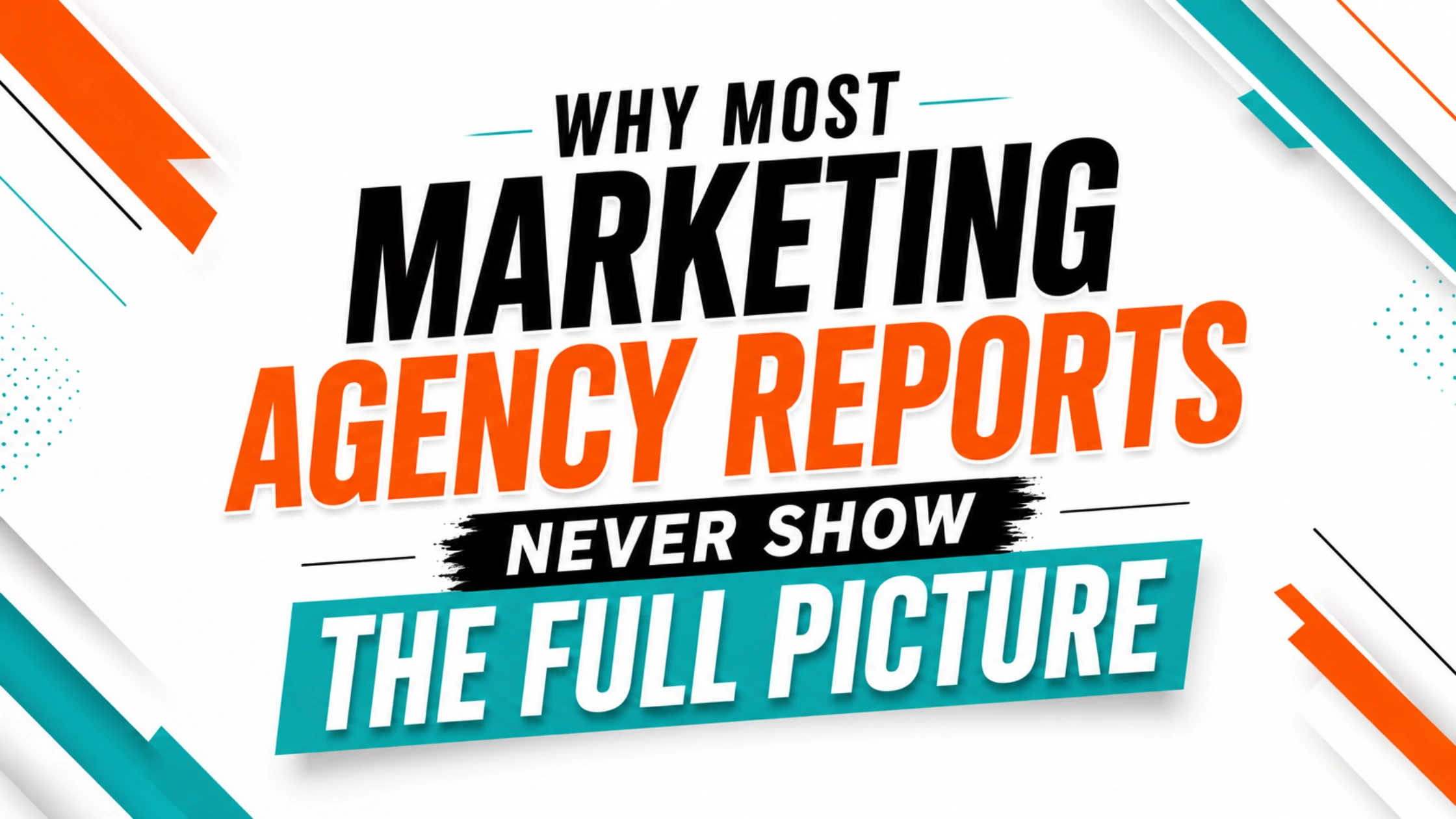 A bold typography-based marketing infographic with the headline “Why Most Marketing Agency Reports Never Show the Full Picture” in black, orange, teal, and white on a modern geometric background.